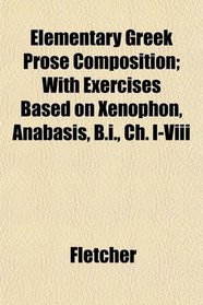 Elementary Greek Prose Composition; With Exercises Based on Xenophon, Anabasis, B.i., Ch. I-Viii