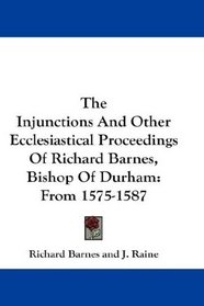 The Injunctions And Other Ecclesiastical Proceedings Of Richard Barnes, Bishop Of Durham: From 1575-1587