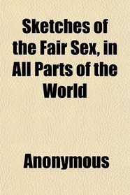 Sketches of the Fair Sex, in All Parts of the World