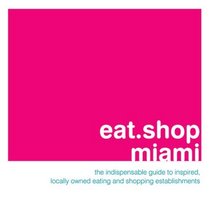 eat.shop miami: The Indispensable Guide to Inspired, Locally Owned Eating and Shopping Establishments (eat.shop guides)