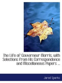 The Life of Gouverneur Morris, with Selections from His Correspondence and Miscellaneous Papers ...