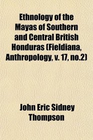 Ethnology of the Mayas of Southern and Central British Honduras (Fieldiana, Anthropology, v. 17, no.2)