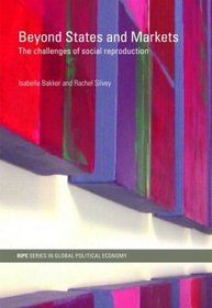 Beyond States and Markets: The Challenges of Social Reproduction (RIPE Series in Global Political Economy)