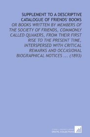 Supplement to a Descriptive Catalogue of Friends' Books: Or Books Written by Members of the Society of Friends, Commonly Called Quakers, From Their First ... Occasional Biographical Notices ... (1893)