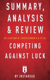 Summary, Analysis and Review of Clayton M. Christensen's and et al Competing Against Luck by Instaread (Instaread Summaries)
