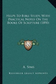 Helps To Bible Study, With Practical Notes On The Books Of Scripture (1890)