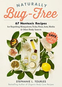 Naturally Bug-Free: 67 Nontoxic Recipes for Repelling Mosquitoes, Ticks, Fleas, Ants, Moths, and Other Pesky Insects