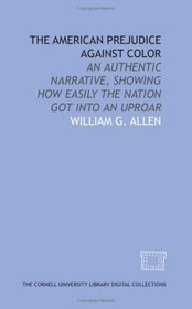 The American prejudice against color: an authentic narrative, showing how easily the nation got into an uproar