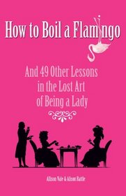 How to Boil a Flamingo: And 49 Other Lessons in the Lost Art of Being a Lady