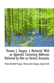 Thomas J. Gargan, a Memorial: With an Appendix Containing Addresses Delivered by Him on Various Occa