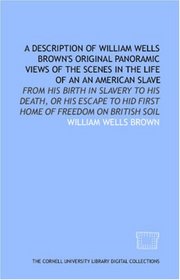 A Description of William Wells Brown's original panoramic views of the scenes in the life of an an American slave: from his birth in slavery to his death, ... to hid first home of freedom on British soil