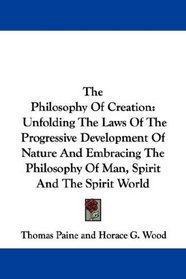 The Philosophy Of Creation: Unfolding The Laws Of The Progressive Development Of Nature And Embracing The Philosophy Of Man, Spirit And The Spirit World