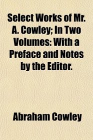Select Works of Mr. A. Cowley; In Two Volumes: With a Preface and Notes by the Editor.