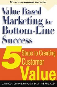 Value-Based Marketing for Bottom-Line success : 5 Steps to Creating Customer Value