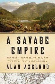 A Savage Empire: Trappers, Traders, Tribes, and the Wars That Made America