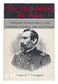 The Man Behind the Guns: A Biography of General Henry Jackson Hunt, Chief of Artillery, Army of the Potomac