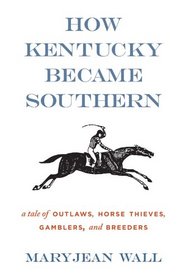How Kentucky Became Southern: A Tale of Outlaws, Horse Thieves, Gamblers, and Breeders (Topics in Kentucky History)