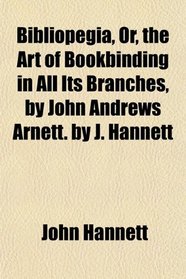 Bibliopegia, Or, the Art of Bookbinding in All Its Branches, by John Andrews Arnett. by J. Hannett