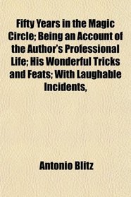 Fifty Years in the Magic Circle; Being an Account of the Author's Professional Life; His Wonderful Tricks and Feats; With Laughable Incidents,