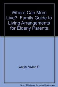 Where Can Mom Live?: A Family Guide to Living Arrangements for Elderly Parents