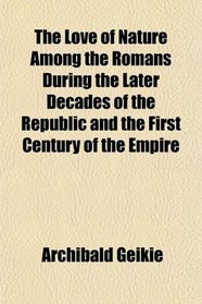 The Love of Nature Among the Romans During the Later Decades of the Republic and the First Century of the Empire