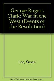 George Rogers Clark: War in the West (Events of the Revolution)
