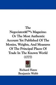 The Negociator's Magazine: Or The Most Authentic Account Yet Published Of The Monies, Weights, And Measures Of The Principal Places Of Trade In The Known World (1777)
