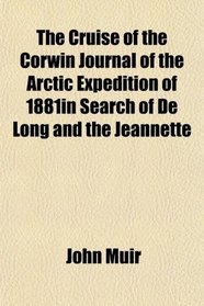 The Cruise of the Corwin Journal of the Arctic Expedition of 1881in Search of De Long and the Jeannette