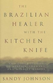 The Brazilian Healer with the Kitchen Knife: And Other Stories of Mystics, Shamans, and Miracle Makers