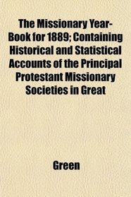 The Missionary Year-Book for 1889; Containing Historical and Statistical Accounts of the Principal Protestant Missionary Societies in Great