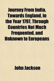 Journey From India, Towards England, in the Year 1797, Through Countries Not Much Frequented, and Unknown to Europeans