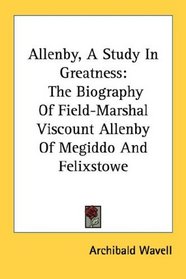 Allenby, A Study In Greatness: The Biography Of Field-Marshal Viscount Allenby Of Megiddo And Felixstowe
