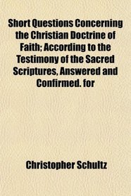 Short Questions Concerning the Christian Doctrine of Faith; According to the Testimony of the Sacred Scriptures, Answered and Confirmed. for