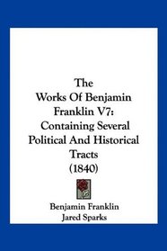 The Works Of Benjamin Franklin V7: Containing Several Political And Historical Tracts (1840)