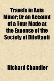 Travels in Asia Minor; Or an Account of a Tour Made at the Expense of the Society of Dilettanti