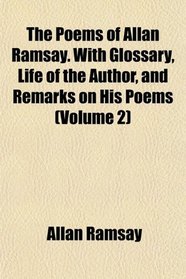 The Poems of Allan Ramsay. With Glossary, Life of the Author, and Remarks on His Poems (Volume 2)