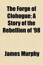 The Forge of Clohogue; A Story of the Rebellion of '98