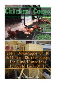 Chicken Coops: Learn Advantages Of 10 Different Chicken Coops And Find Blueprints To Build Each Of It: (Building Chicken Coops, DIY Projects, Chicken Coop Plans)