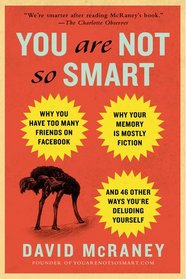 You Are Not So Smart: Why You Have Too Many Friends on Facebook, Why Your Memory Is Mostly Fiction, and 46 Other Ways You're Deluding Yourself