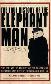 The True History of the Elephant Man: The Definitive Account of the Tragic and Extraordinary Life of Joseph Carey Merrick