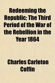 Redeeming the Republic; The Third Period of the War of the Rebellion in the Year 1864