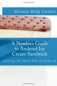 A Newbies Guide to Android Ice Cream Sandwich: Getting the Most Out of Android