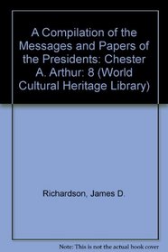 A Compilation of the Messages and Papers of the Presidents: Chester A. Arthur (World Cultural Heritage Library)