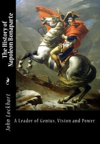 The History Of Napoleon Bonaparte: A Man Of Genius, Vision And Power