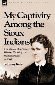 My Captivity Among the Sioux Indians: the Ordeal of a Pioneer Woman Crossing the Western Plains in 1864