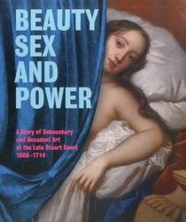 Beauty, Sex and Power: A Story of Debauchery and Decadent Art at the Late Stuart Court (1660 - 1714)