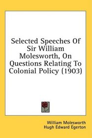 Selected Speeches Of Sir William Molesworth, On Questions Relating To Colonial Policy (1903)