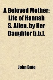 A Beloved Mother: Life of Hannah S. Allen, by Her Daughter [j.b.].