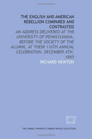 The English and American rebellion compared and contrasted: an address delivered at the University of Pennsylvania, before the Society of the Alumni, at ... 116th annual celebration, December 4th, 1865