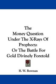 The Money Question Under The X-Rays Of Prophecy: Or The Battle For Gold Divinely Foretold